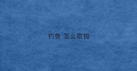 钓鱼怎么取钩(钓鱼怎么取钩不脏手)